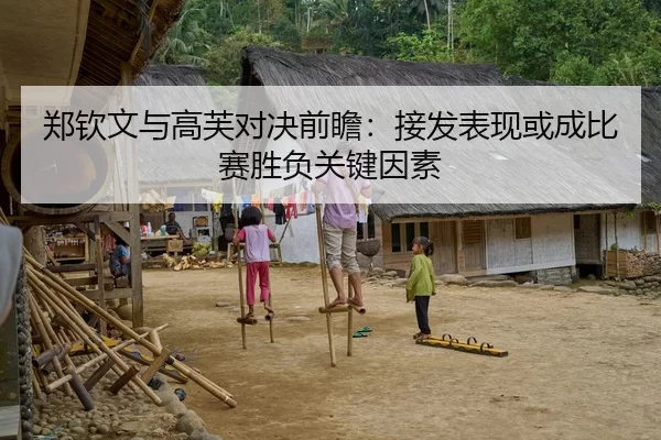 郑钦文与高芙对决前瞻：接发表现或成比赛胜负关键因素
