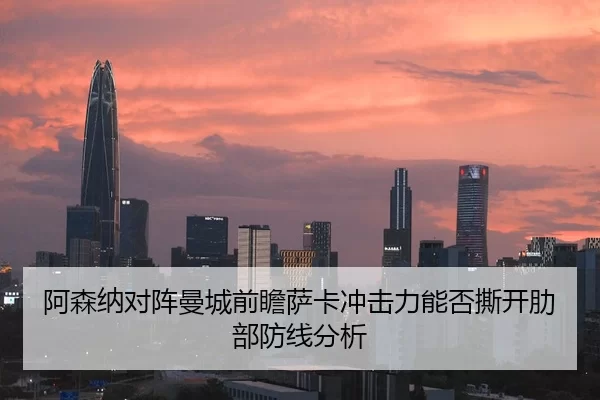 阿森纳对阵曼城前瞻萨卡冲击力能否撕开肋部防线分析