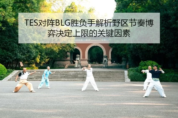 TES对阵BLG胜负手解析野区节奏博弈决定上限的关键因素