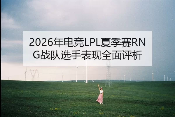 2026年电竞LPL夏季赛RNG战队选手表现全面评析