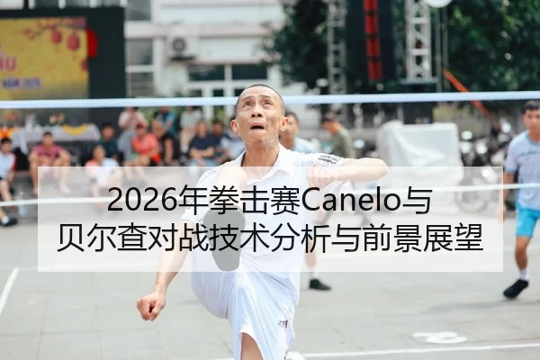 2026年拳击赛Canelo与贝尔查对战技术分析与前景展望