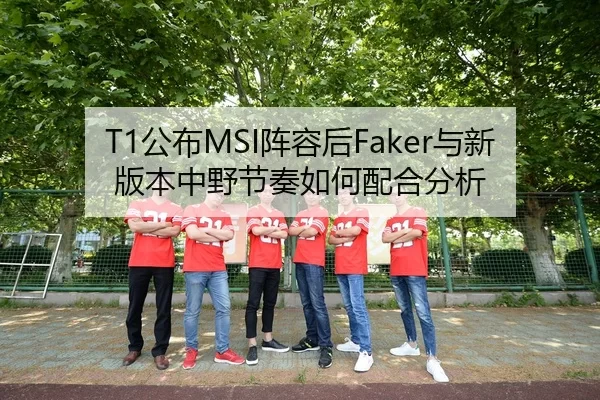 T1公布MSI阵容后Faker与新版本中野节奏如何配合分析