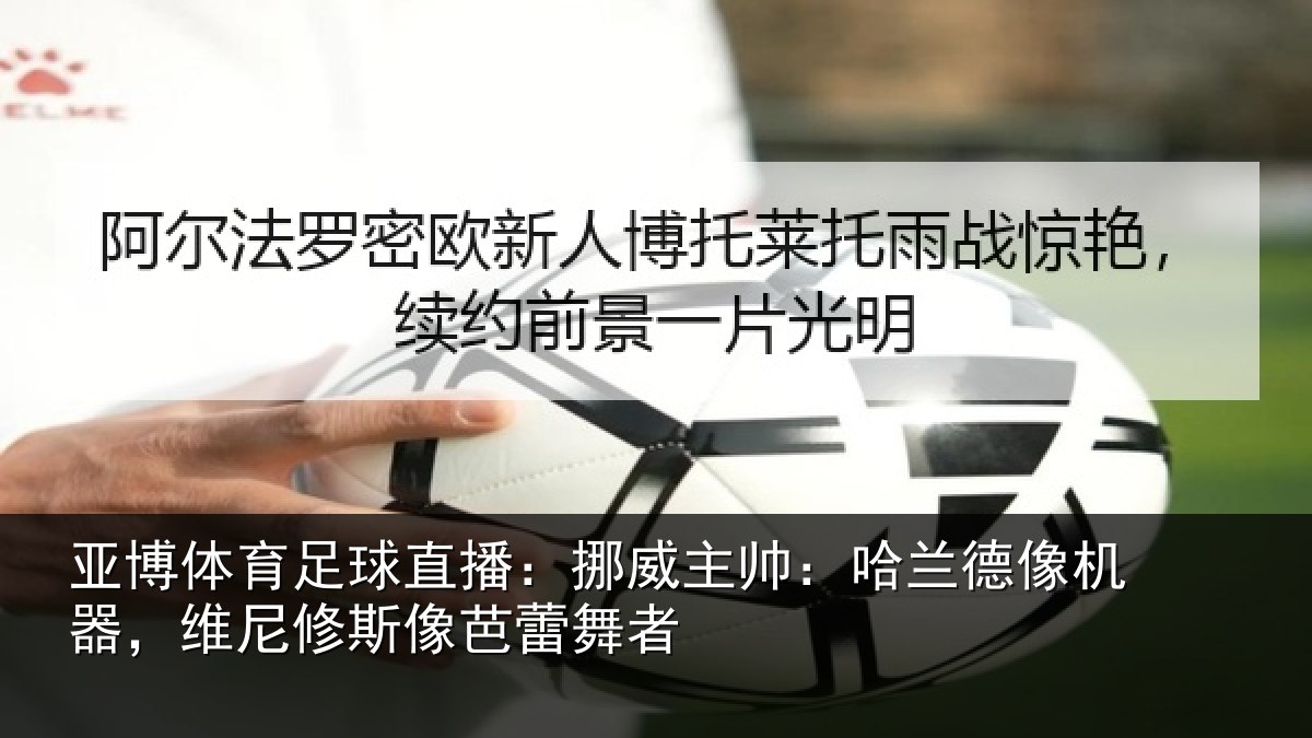 亚博体育足球直播：挪威主帅：哈兰德像机器，维尼修斯像芭蕾舞者