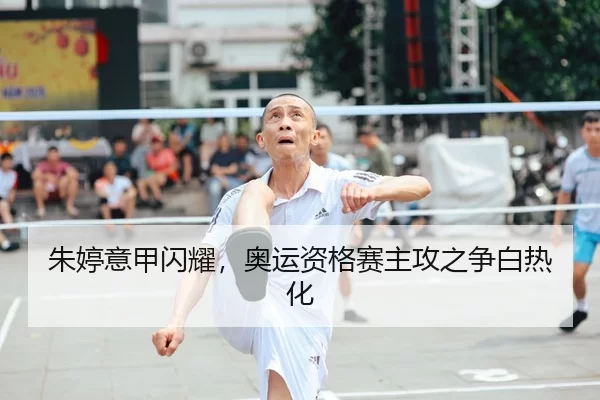 朱婷意甲闪耀，奥运资格赛主攻之争白热化