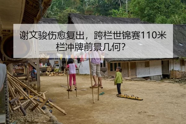 谢文骏伤愈复出，跨栏世锦赛110米栏冲牌前景几何？