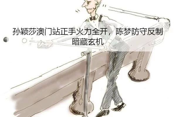 孙颖莎澳门站正手火力全开，陈梦防守反制暗藏玄机