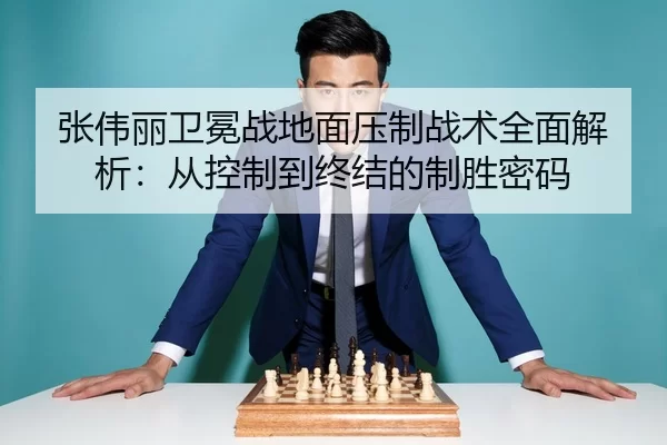 张伟丽卫冕战地面压制战术全面解析：从控制到终结的制胜密码