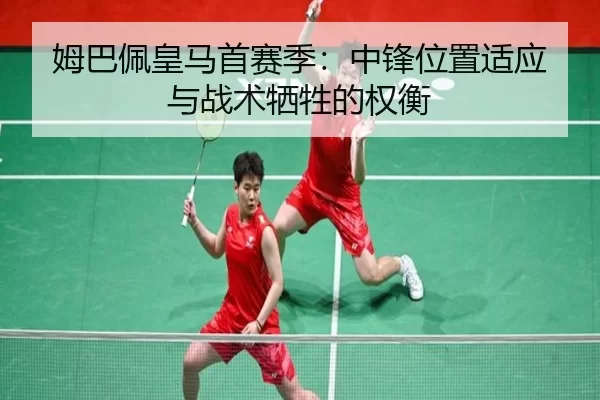 姆巴佩皇马首赛季：中锋位置适应与战术牺牲的权衡