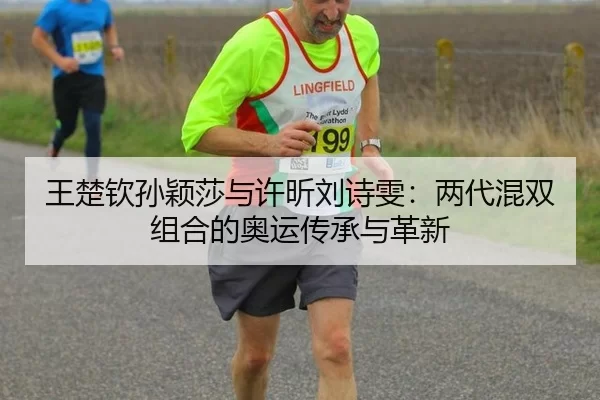 王楚钦孙颖莎与许昕刘诗雯：两代混双组合的奥运传承与革新