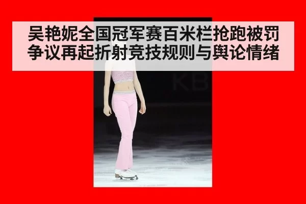 吴艳妮全国冠军赛百米栏抢跑被罚争议再起折射竞技规则与舆论情绪
