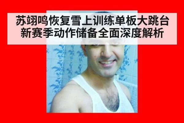 苏翊鸣恢复雪上训练单板大跳台新赛季动作储备全面深度解析