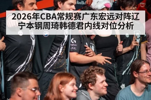 2026年CBA常规赛广东宏远对阵辽宁本钢周琦韩德君内线对位分析